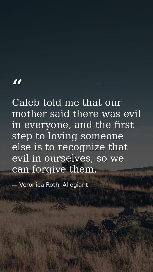Caleb told me that our mother said there was evil in everyone, and the first step to loving someone else is to recognize — Veronica Roth, Allegiant