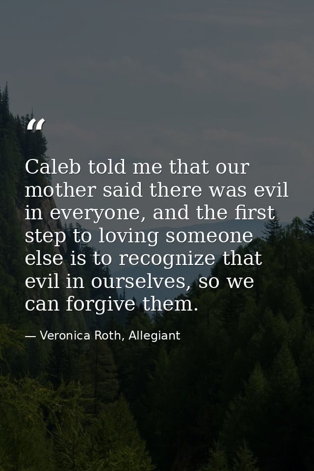 Caleb told me that our mother said there was evil in everyone, and the first step to loving someone else is to recognize — Veronica Roth, Allegiant