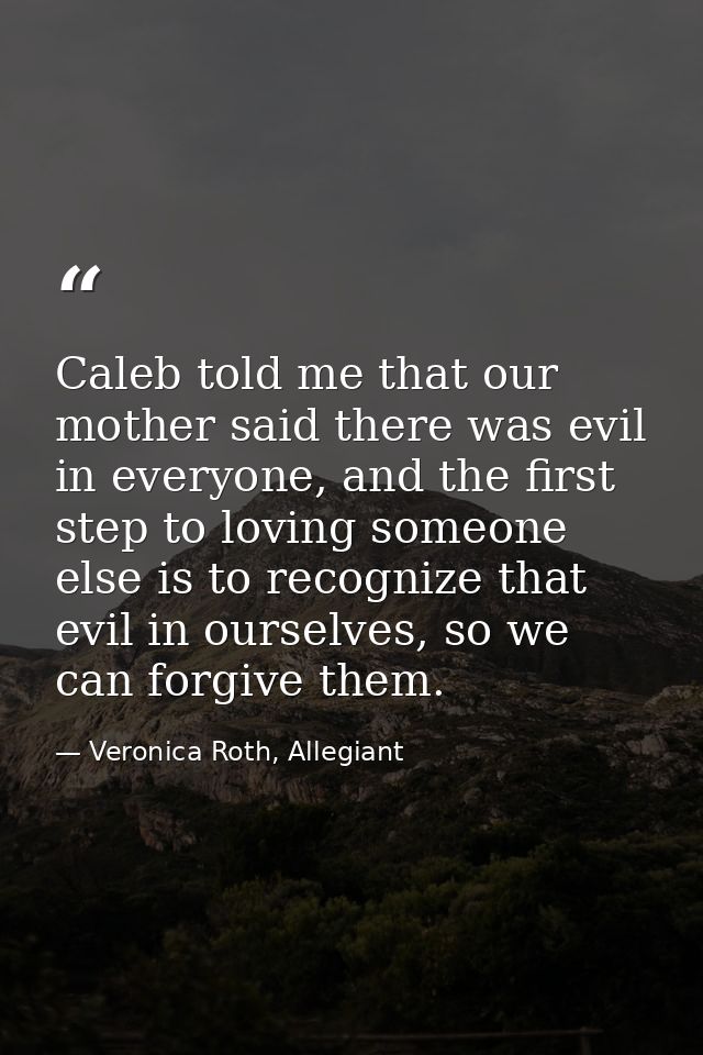 Caleb told me that our mother said there was evil in everyone, and the first step to loving someone else is to recognize — Veronica Roth, Allegiant