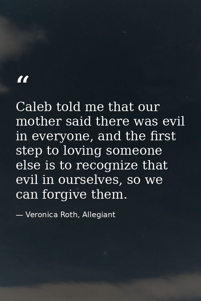 Caleb told me that our mother said there was evil in everyone, and the first step to loving someone else is to recognize — Veronica Roth, Allegiant