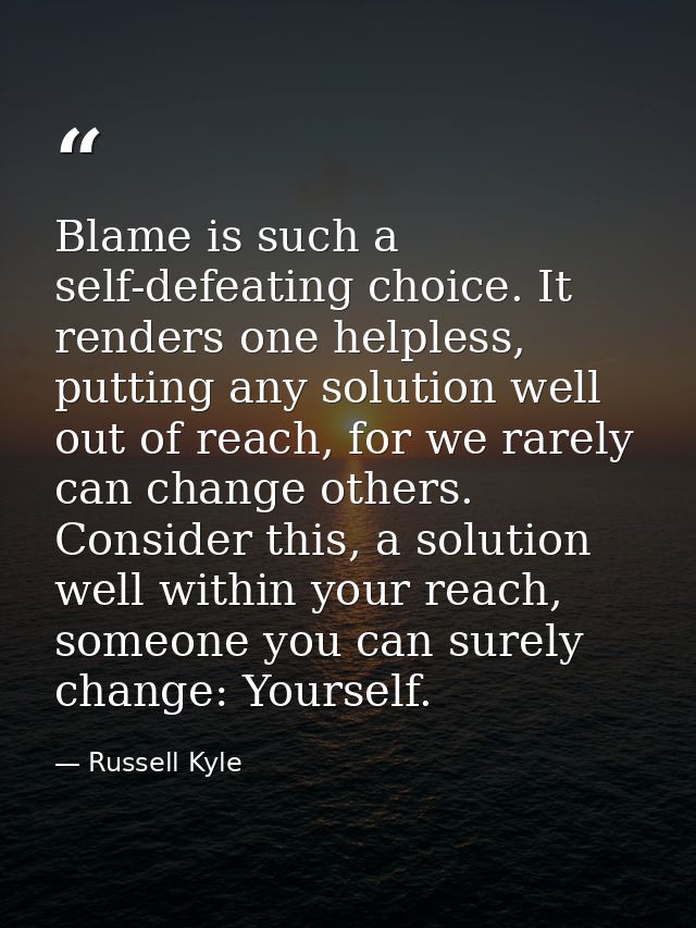Blame is such a self-defeating choice. It renders one helpless, putting any solution well out of reach, for we rarely ca — Russell Kyle