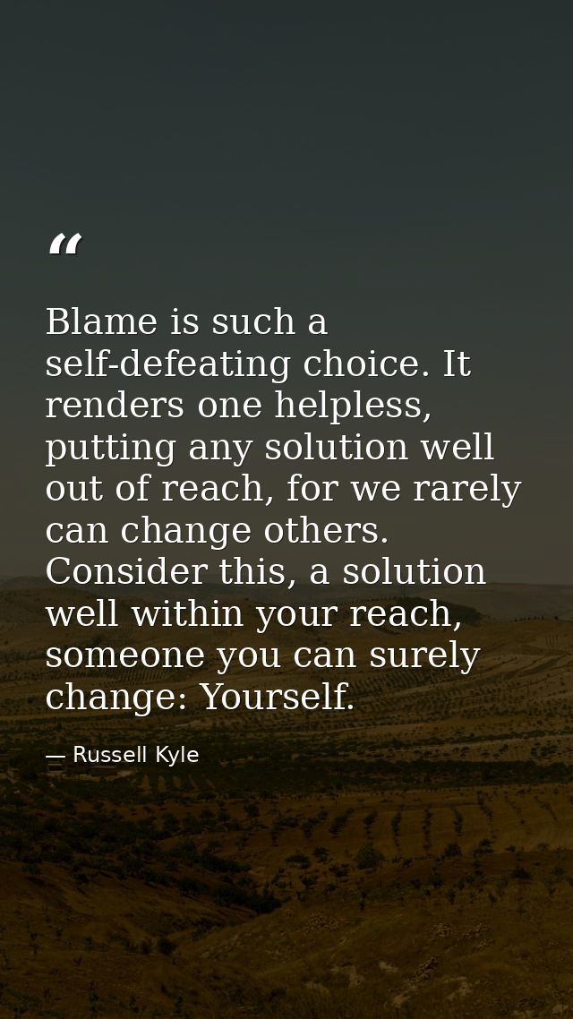Blame is such a self-defeating choice. It renders one helpless, putting any solution well out of reach, for we rarely ca — Russell Kyle
