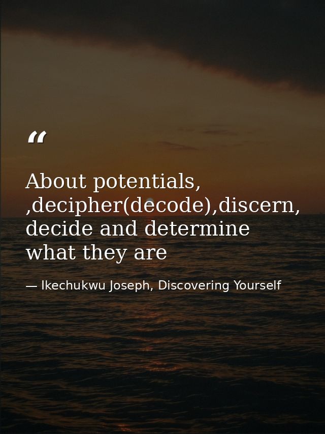 About potentials, ,decipher(decode),discern, decide and determine what they are — Ikechukwu Joseph, Discovering Yourself