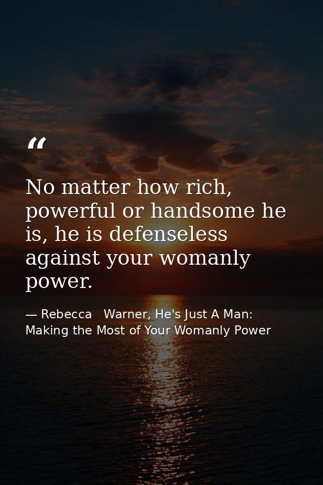 No matter how rich, powerful or handsome he is, he is defenseless against your womanly power. — Rebecca   Warner, He's Just A Man: Making the Most of Your Womanly Power