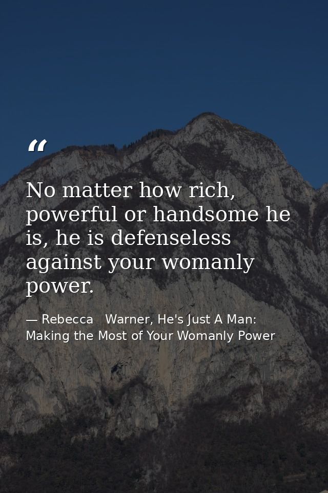 No matter how rich, powerful or handsome he is, he is defenseless against your womanly power. — Rebecca   Warner, He's Just A Man: Making the Most of Your Womanly Power