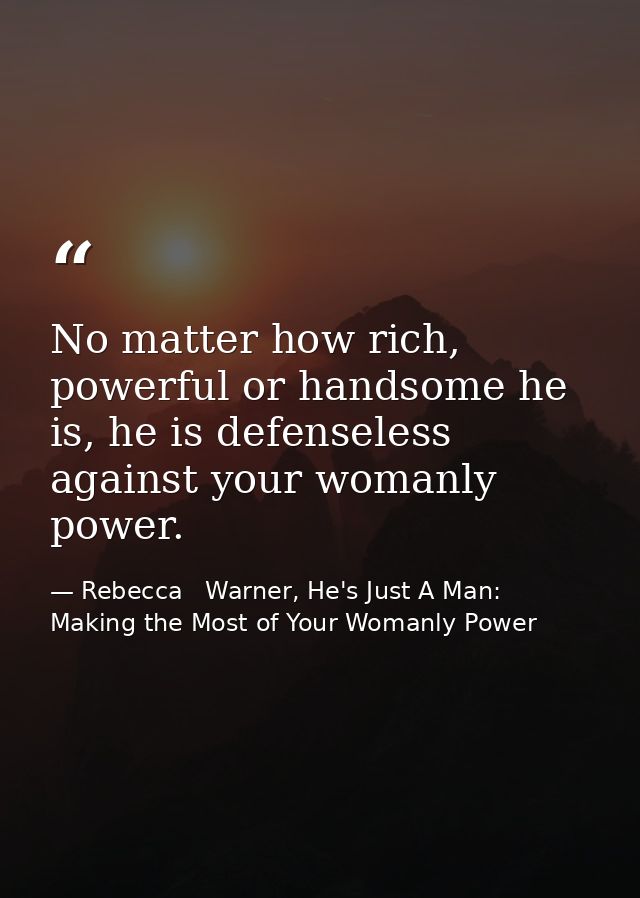 No matter how rich, powerful or handsome he is, he is defenseless against your womanly power. — Rebecca   Warner, He's Just A Man: Making the Most of Your Womanly Power