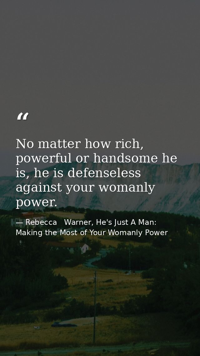 No matter how rich, powerful or handsome he is, he is defenseless against your womanly power. — Rebecca   Warner, He's Just A Man: Making the Most of Your Womanly Power