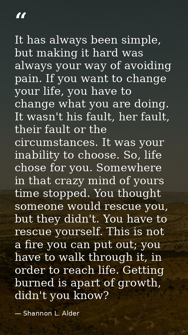 It has always been simple, but making it hard was always your way of avoiding pain. If you want to change your life, you — Shannon L. Alder
