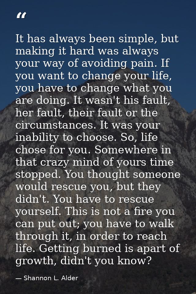 It has always been simple, but making it hard was always your way of avoiding pain. If you want to change your life, you — Shannon L. Alder