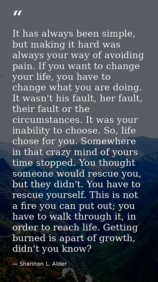 It has always been simple, but making it hard was always your way of avoiding pain. If you want to change your life, you — Shannon L. Alder