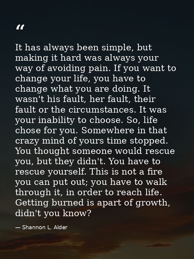 It has always been simple, but making it hard was always your way of avoiding pain. If you want to change your life, you — Shannon L. Alder
