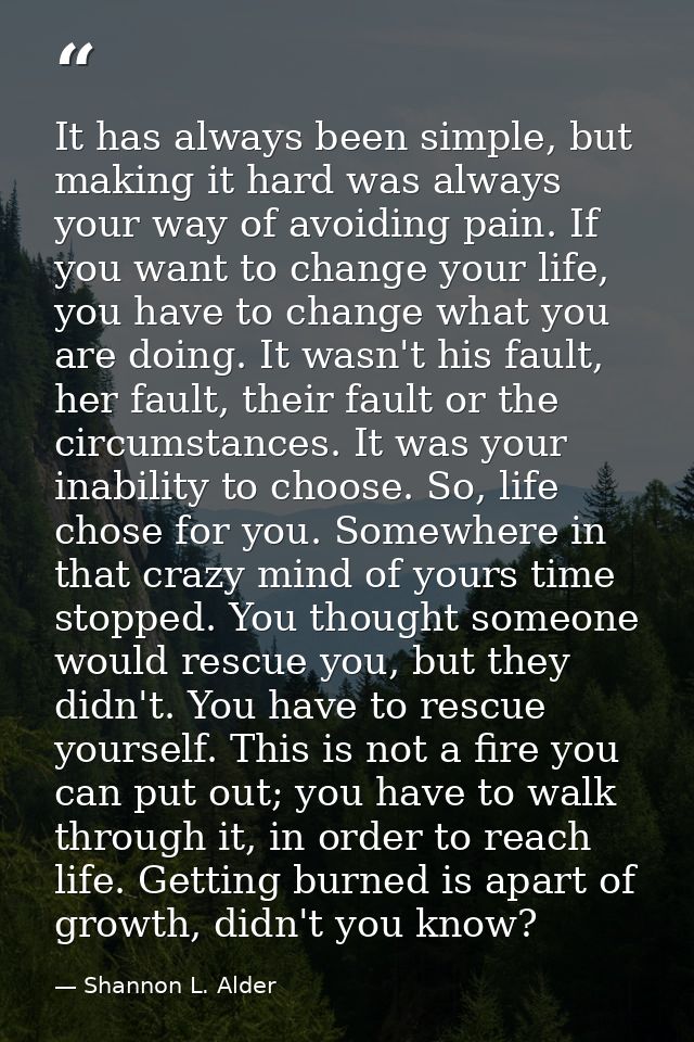 It has always been simple, but making it hard was always your way of avoiding pain. If you want to change your life, you — Shannon L. Alder