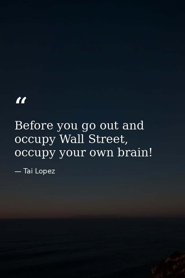 Before you go out and occupy Wall Street, occupy your own brain! — Tai Lopez