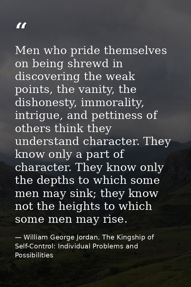 Men who pride themselves on being shrewd in discovering the weak points, the vanity, the dishonesty, immorality, intrigu — William George Jordan, The Kingship of Self-Control: Individual Problems and Possibilities