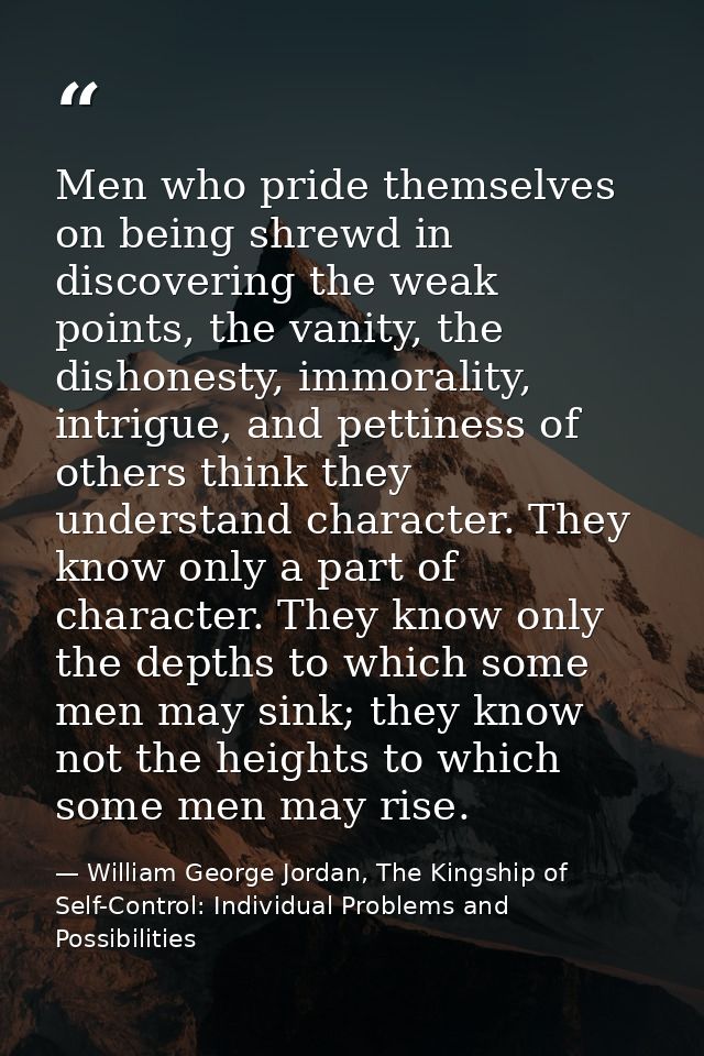 Men who pride themselves on being shrewd in discovering the weak points, the vanity, the dishonesty, immorality, intrigu — William George Jordan, The Kingship of Self-Control: Individual Problems and Possibilities