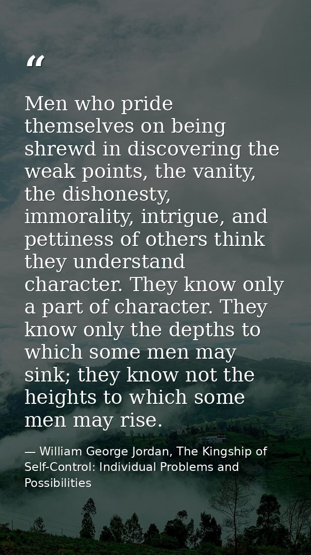 Men who pride themselves on being shrewd in discovering the weak points, the vanity, the dishonesty, immorality, intrigu — William George Jordan, The Kingship of Self-Control: Individual Problems and Possibilities