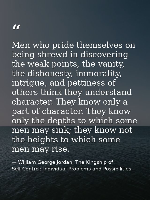 Men who pride themselves on being shrewd in discovering the weak points, the vanity, the dishonesty, immorality, intrigu — William George Jordan, The Kingship of Self-Control: Individual Problems and Possibilities