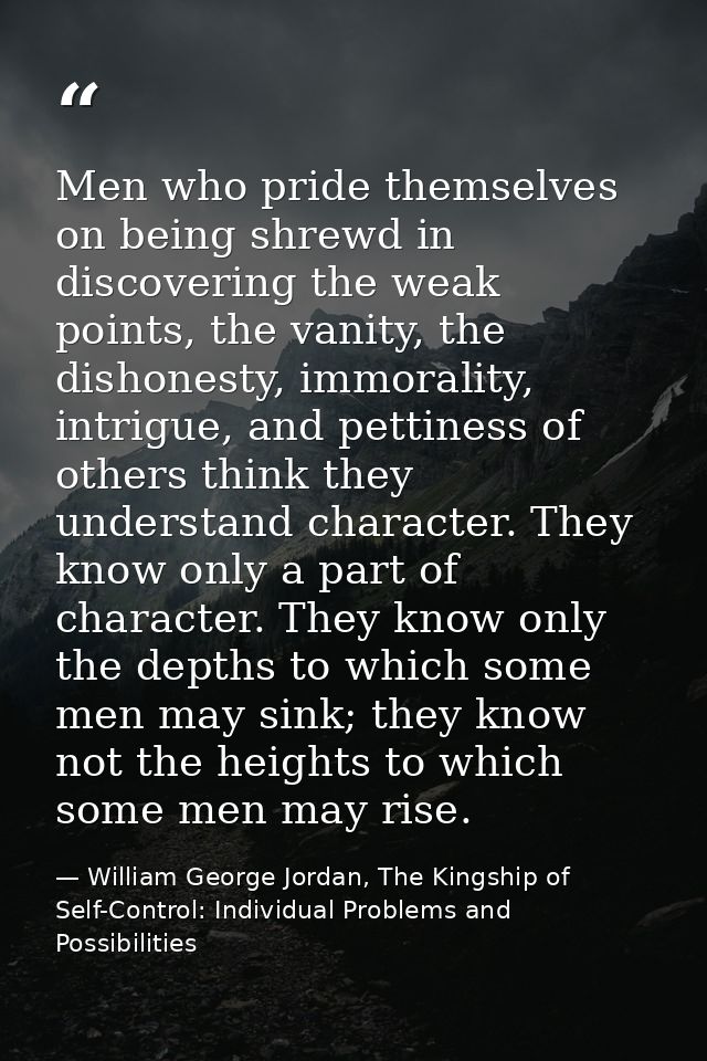 Men who pride themselves on being shrewd in discovering the weak points, the vanity, the dishonesty, immorality, intrigu — William George Jordan, The Kingship of Self-Control: Individual Problems and Possibilities