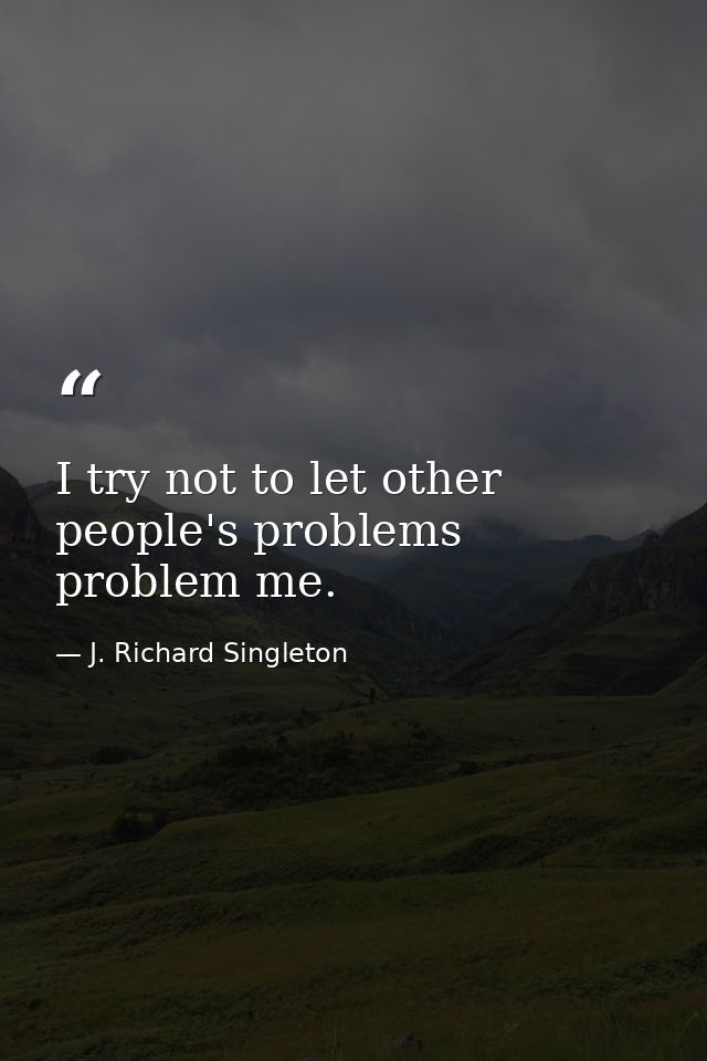 I try not to let other people's problems problem me. — J. Richard Singleton