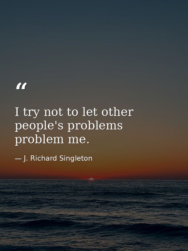 I try not to let other people's problems problem me. — J. Richard Singleton