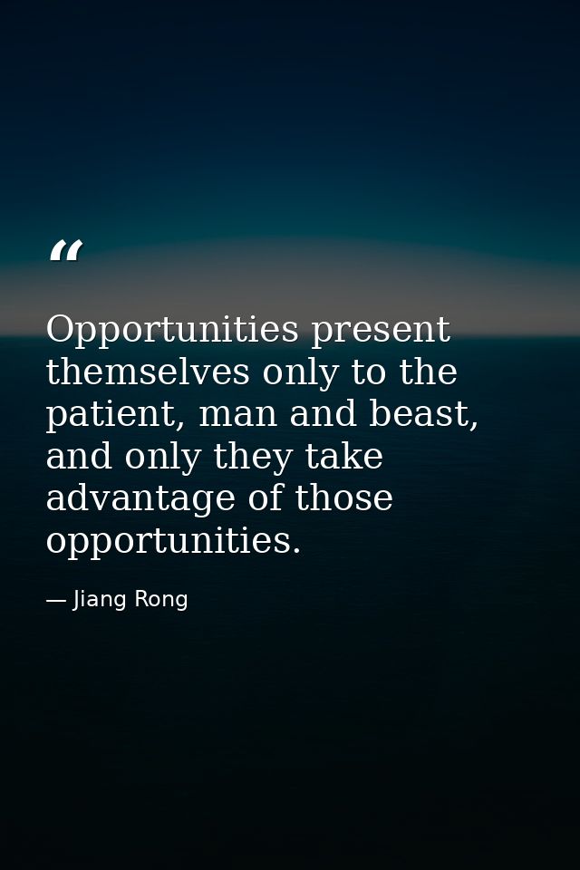Opportunities present themselves only to the patient, man and beast, and only they take advantage of those opportunities — Jiang Rong