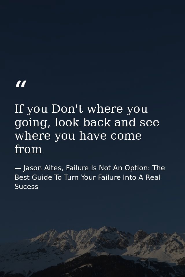 If you Don't where you going, look back and see where you have come from — Jason Aites, Failure Is Not An Option: The Best Guide To Turn Your Failure Into A Real Sucess