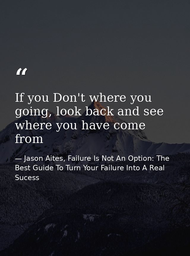 If you Don't where you going, look back and see where you have come from — Jason Aites, Failure Is Not An Option: The Best Guide To Turn Your Failure Into A Real Sucess