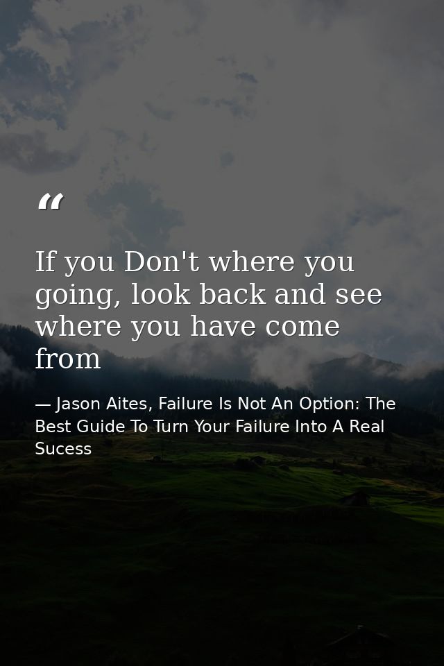 If you Don't where you going, look back and see where you have come from — Jason Aites, Failure Is Not An Option: The Best Guide To Turn Your Failure Into A Real Sucess