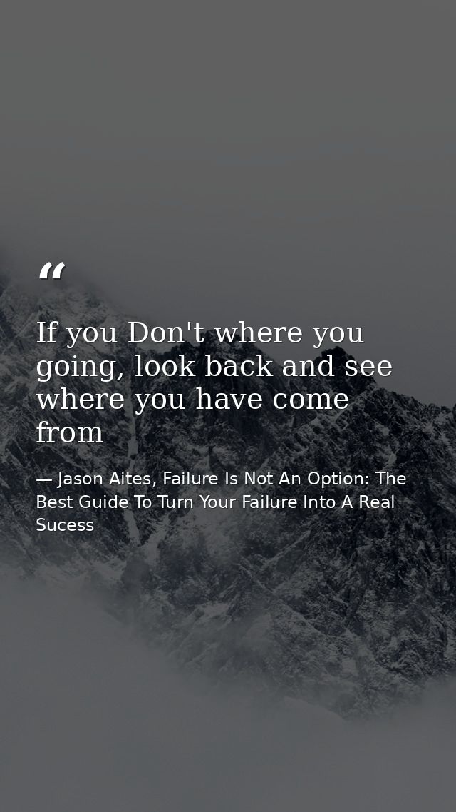 If you Don't where you going, look back and see where you have come from — Jason Aites, Failure Is Not An Option: The Best Guide To Turn Your Failure Into A Real Sucess