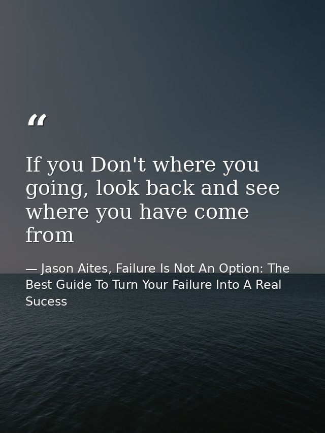 If you Don't where you going, look back and see where you have come from — Jason Aites, Failure Is Not An Option: The Best Guide To Turn Your Failure Into A Real Sucess
