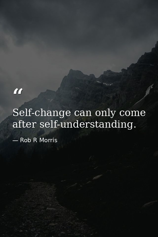 Self-change can only come after self-understanding. — Rob R Morris