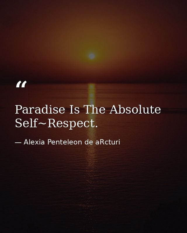 Paradise Is The Absolute Self~Respect. — Alexia Penteleon de aRcturi