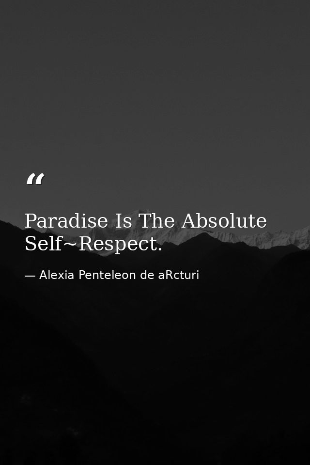 Paradise Is The Absolute Self~Respect. — Alexia Penteleon de aRcturi