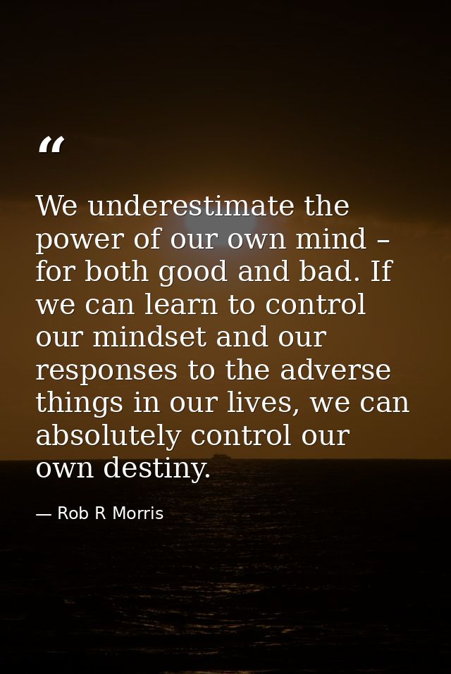 We underestimate the power of our own mind – for both good and bad. If we can learn to control our mindset and our respo — Rob R Morris