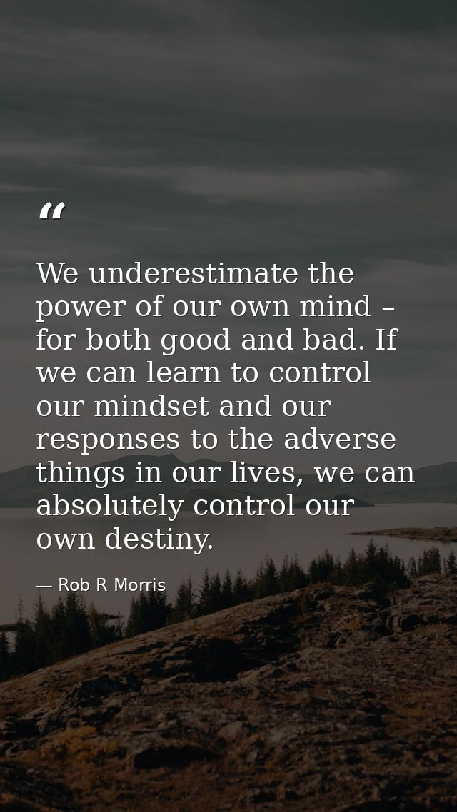 We underestimate the power of our own mind – for both good and bad. If we can learn to control our mindset and our respo — Rob R Morris