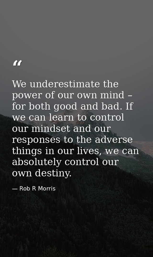 We underestimate the power of our own mind – for both good and bad. If we can learn to control our mindset and our respo — Rob R Morris
