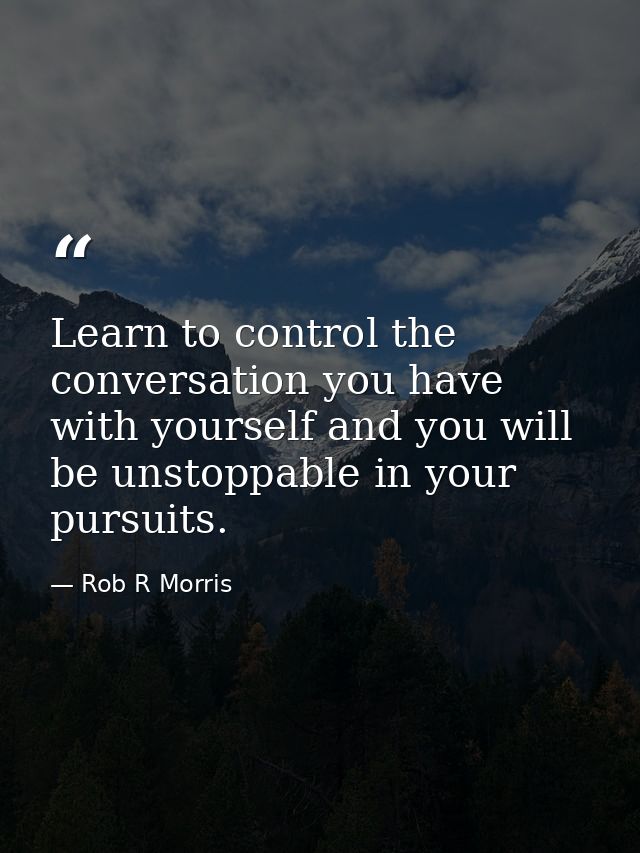 Learn to control the conversation you have with yourself and you will be unstoppable in your pursuits. — Rob R Morris