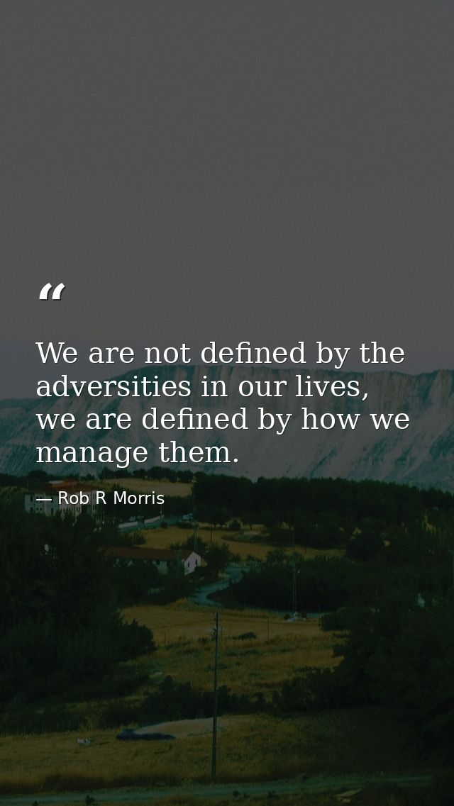 We are not defined by the adversities in our lives, we are defined by how we manage them. — Rob R Morris