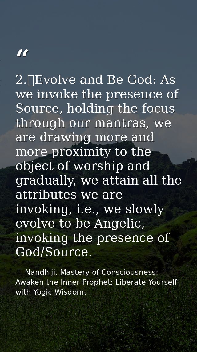 2.	Evolve and Be God: As we invoke the presence of Source, holding the focus through our mantras, we are drawing more an — Nandhiji, Mastery of Consciousness: Awaken the Inner Prophet: Liberate Yourself with Yogic Wisdom.