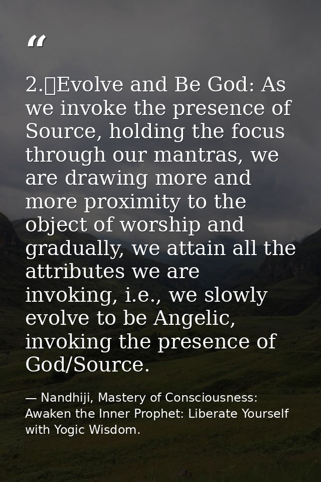 2.	Evolve and Be God: As we invoke the presence of Source, holding the focus through our mantras, we are drawing more an — Nandhiji, Mastery of Consciousness: Awaken the Inner Prophet: Liberate Yourself with Yogic Wisdom.
