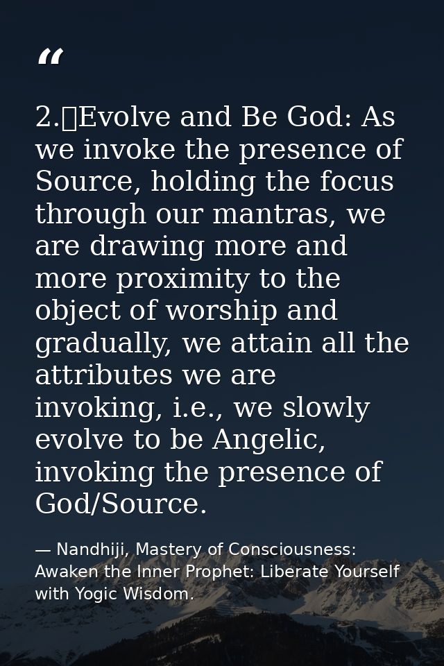 2.	Evolve and Be God: As we invoke the presence of Source, holding the focus through our mantras, we are drawing more an — Nandhiji, Mastery of Consciousness: Awaken the Inner Prophet: Liberate Yourself with Yogic Wisdom.
