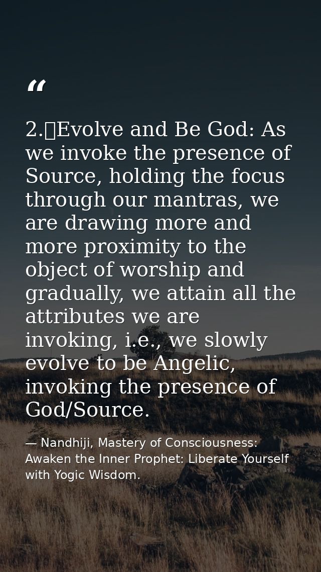 2.	Evolve and Be God: As we invoke the presence of Source, holding the focus through our mantras, we are drawing more an — Nandhiji, Mastery of Consciousness: Awaken the Inner Prophet: Liberate Yourself with Yogic Wisdom.