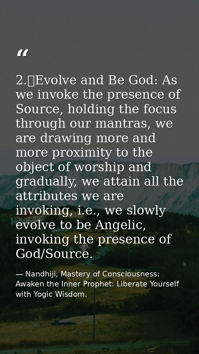 2.	Evolve and Be God: As we invoke the presence of Source, holding the focus through our mantras, we are drawing more an — Nandhiji, Mastery of Consciousness: Awaken the Inner Prophet: Liberate Yourself with Yogic Wisdom.