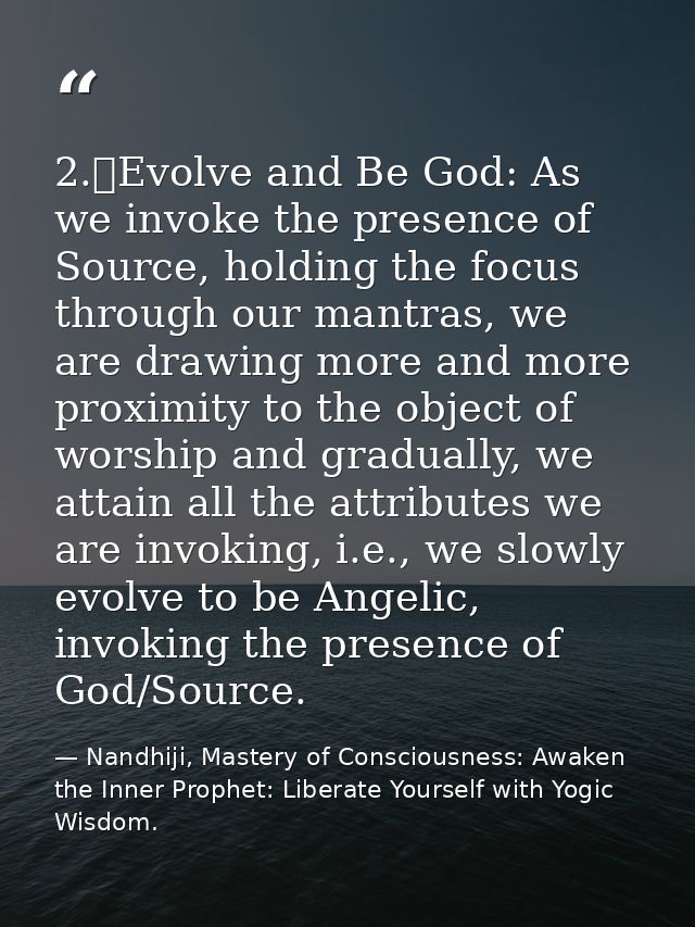 2.	Evolve and Be God: As we invoke the presence of Source, holding the focus through our mantras, we are drawing more an — Nandhiji, Mastery of Consciousness: Awaken the Inner Prophet: Liberate Yourself with Yogic Wisdom.