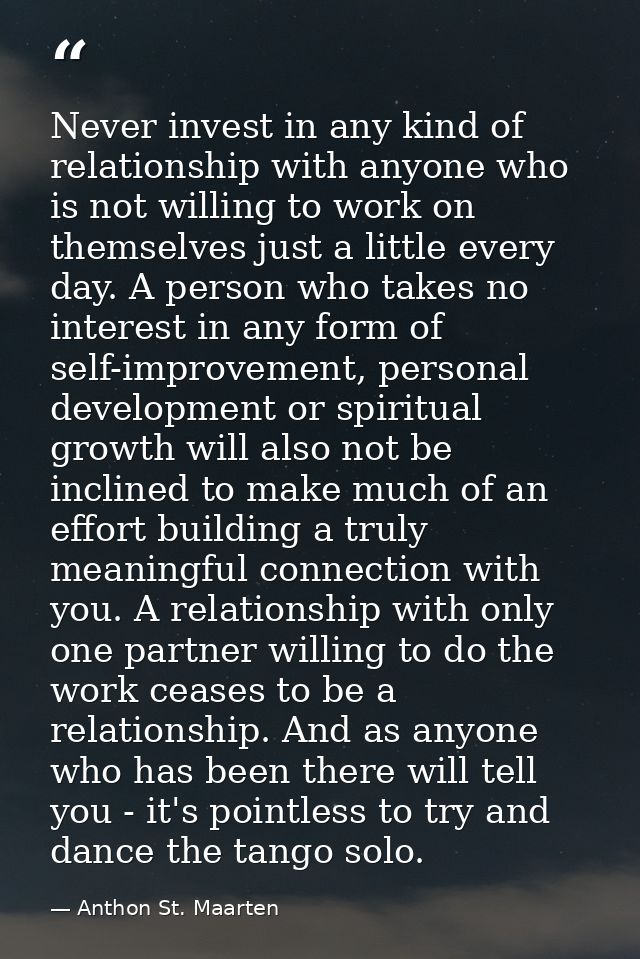 Never invest in any kind of relationship with anyone who is not willing to work on themselves just a little every day. A — Anthon St. Maarten