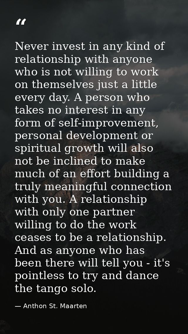 Never invest in any kind of relationship with anyone who is not willing to work on themselves just a little every day. A — Anthon St. Maarten
