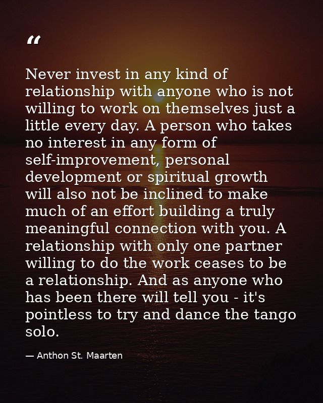 Never invest in any kind of relationship with anyone who is not willing to work on themselves just a little every day. A — Anthon St. Maarten