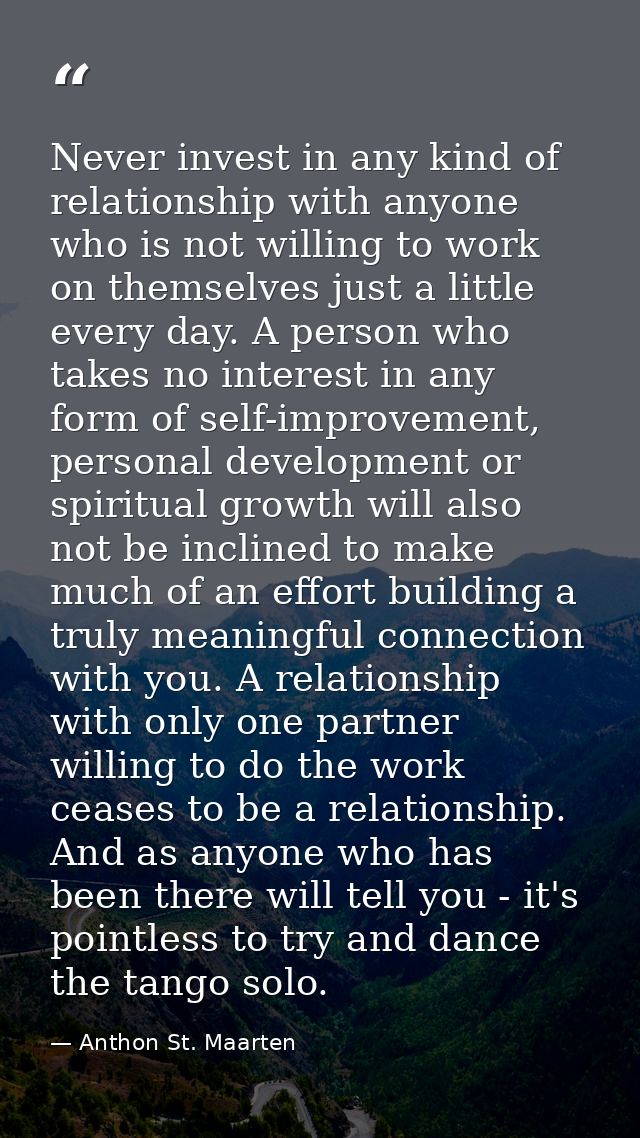 Never invest in any kind of relationship with anyone who is not willing to work on themselves just a little every day. A — Anthon St. Maarten