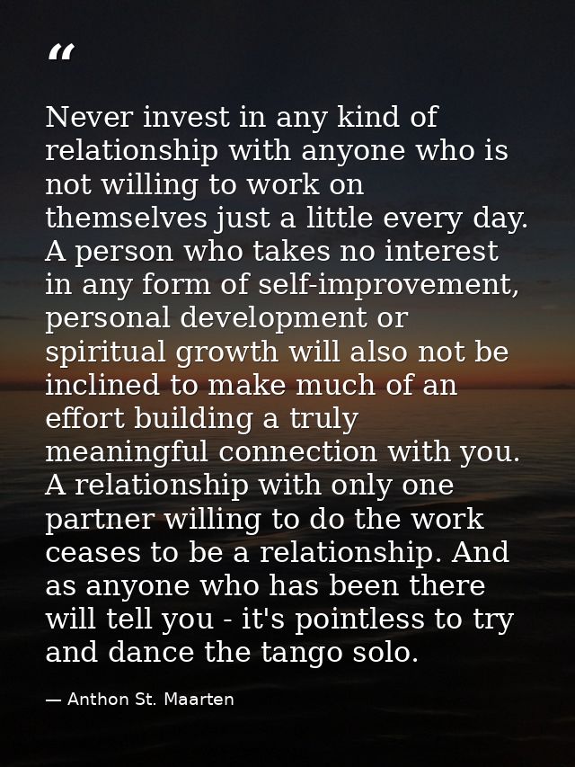 Never invest in any kind of relationship with anyone who is not willing to work on themselves just a little every day. A — Anthon St. Maarten