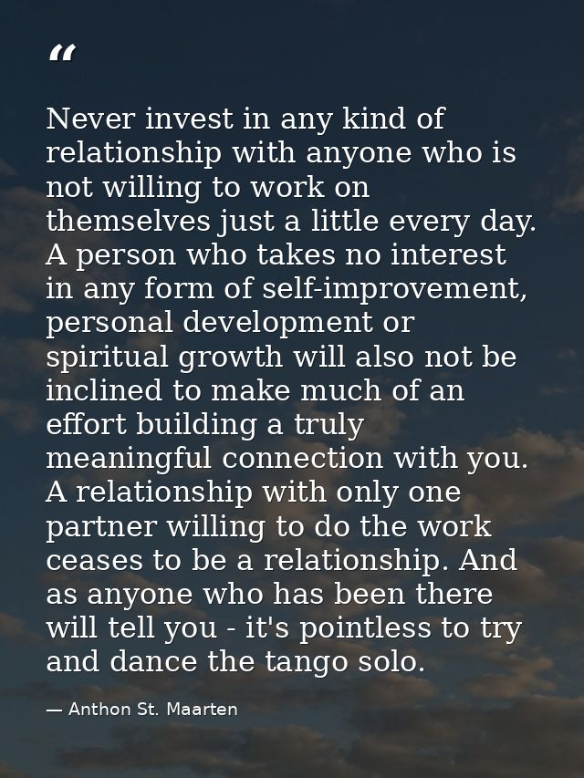Never invest in any kind of relationship with anyone who is not willing to work on themselves just a little every day. A — Anthon St. Maarten